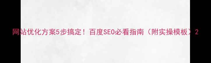 图片 网站优化方案5步搞定！百度SEO必看指南（附实操模板）2