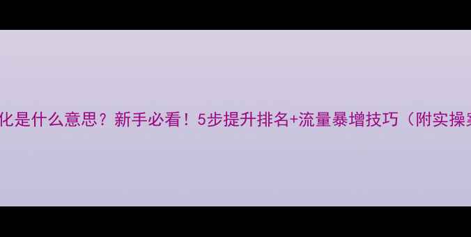 图片 网站优化是什么意思？新手必看！5步提升排名+流量暴增技巧（附实操案例）1