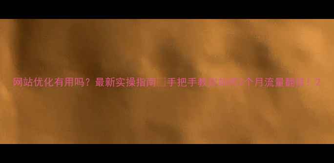 图片 网站优化有用吗？最新实操指南🔥手把手教你如何3个月流量翻倍！2