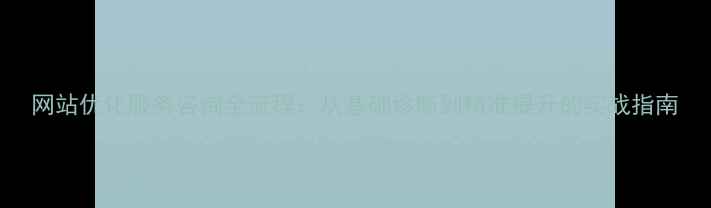 图片 网站优化服务咨询全流程：从基础诊断到精准提升的实战指南