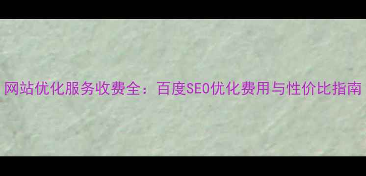 图片 网站优化服务收费全：百度SEO优化费用与性价比指南