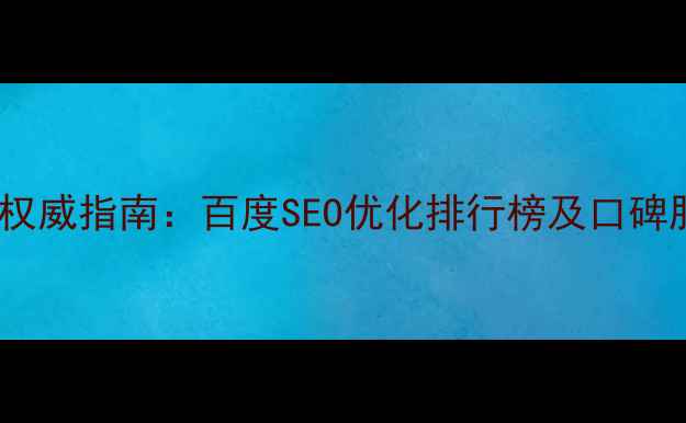 图片 网站优化权威指南：百度SEO优化排行榜及口碑服务商全1