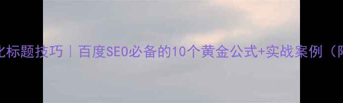 图片 网站优化标题技巧｜百度SEO必备的10个黄金公式+实战案例（附模板）