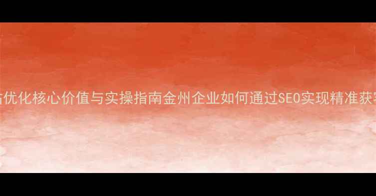 图片 网站优化核心价值与实操指南金州企业如何通过SEO实现精准获客？