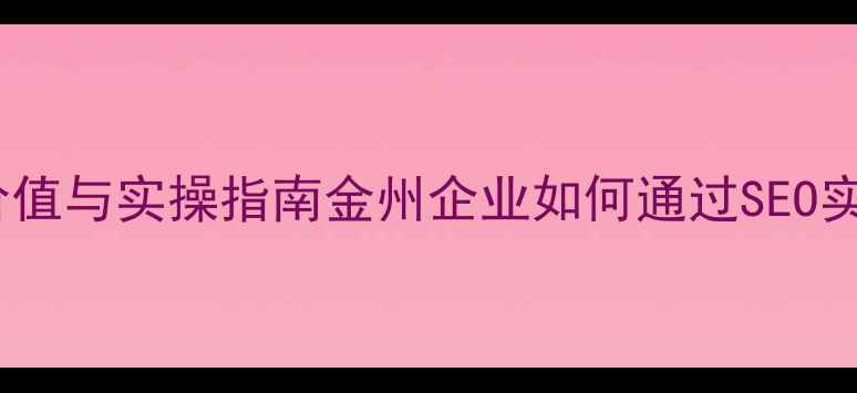 图片 网站优化核心价值与实操指南金州企业如何通过SEO实现精准获客？2