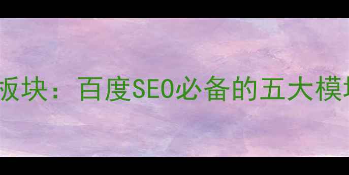 图片 网站优化核心板块：百度SEO必备的五大模块与实战技巧1