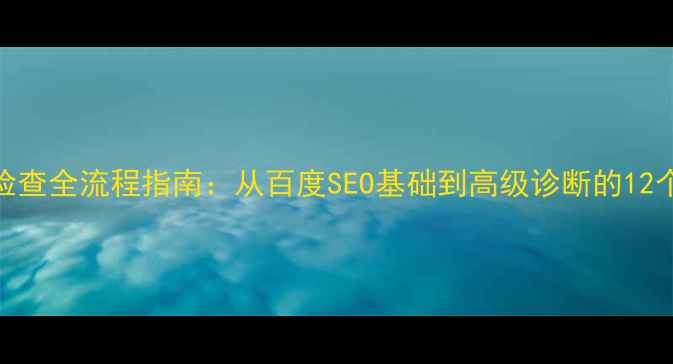 图片 网站优化检查全流程指南：从百度SEO基础到高级诊断的12个核心步骤