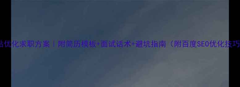 图片 网站优化求职方案｜附简历模板+面试话术+避坑指南（附百度SEO优化技巧）2