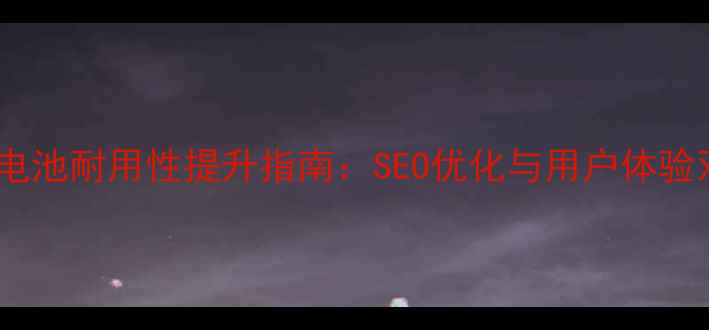 图片 网站优化电池耐用性提升指南：SEO优化与用户体验双管齐下1