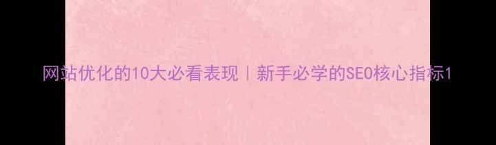 图片 网站优化的10大必看表现｜新手必学的SEO核心指标1