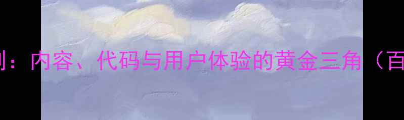 图片 网站优化的3C法则：内容、代码与用户体验的黄金三角（百度SEO实战指南）