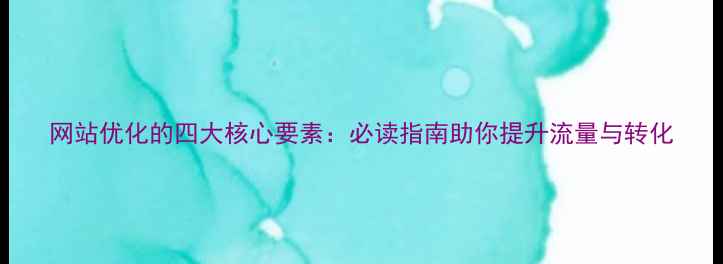 图片 网站优化的四大核心要素：必读指南助你提升流量与转化
