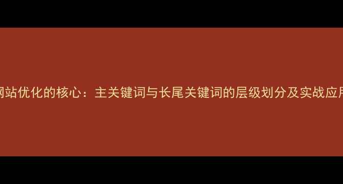 图片 网站优化的核心：主关键词与长尾关键词的层级划分及实战应用