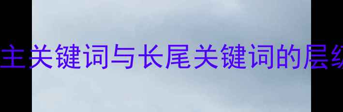 图片 网站优化的核心：主关键词与长尾关键词的层级划分及实战应用1