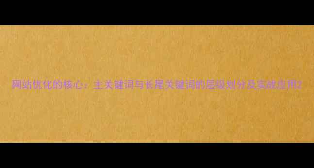 图片 网站优化的核心：主关键词与长尾关键词的层级划分及实战应用2