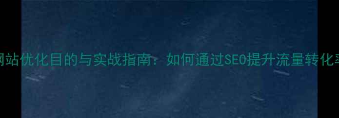 图片 网站优化目的与实战指南：如何通过SEO提升流量转化率