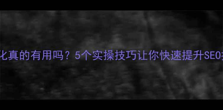 图片 网站优化真的有用吗？5个实操技巧让你快速提升SEO排名🔥2