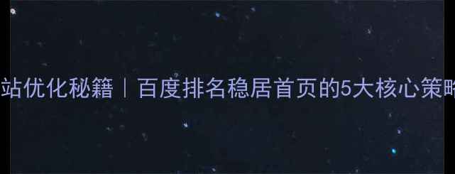 图片 网站优化秘籍｜百度排名稳居首页的5大核心策略1