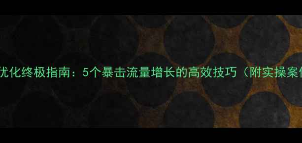 图片 网站优化终极指南：5个暴击流量增长的高效技巧（附实操案例）1