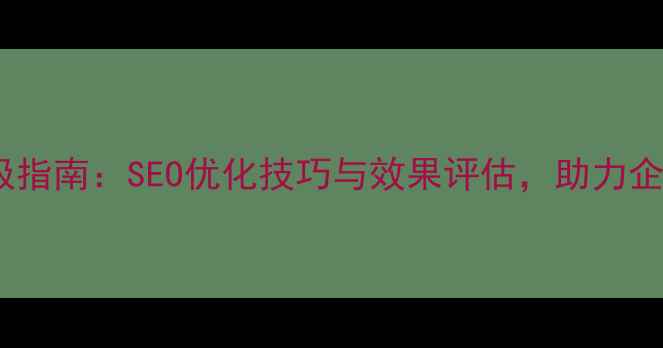 图片 网站优化终极指南：SEO优化技巧与效果评估，助力企业排名飙升1