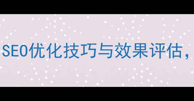 图片 网站优化终极指南：SEO优化技巧与效果评估，助力企业排名飙升2
