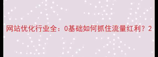 图片 网站优化行业全：0基础如何抓住流量红利？2