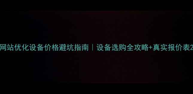 图片 网站优化设备价格避坑指南｜设备选购全攻略+真实报价表2