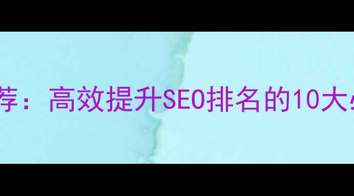 图片 网站优化设计工具推荐：高效提升SEO排名的10大必备工具及使用指南2
