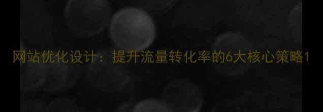 图片 网站优化设计：提升流量转化率的6大核心策略1