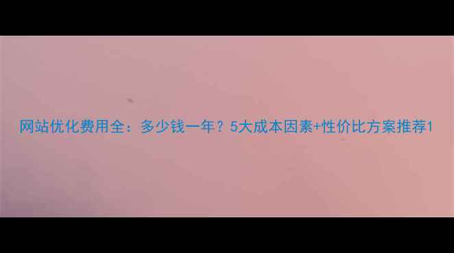 图片 网站优化费用全：多少钱一年？5大成本因素+性价比方案推荐1