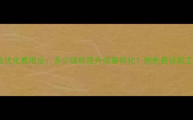 图片 网站优化费用全：多少钱能提升流量转化？附免费诊断工具1