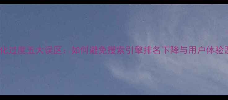 图片 网站优化过度五大误区：如何避免搜索引擎排名下降与用户体验恶化？1