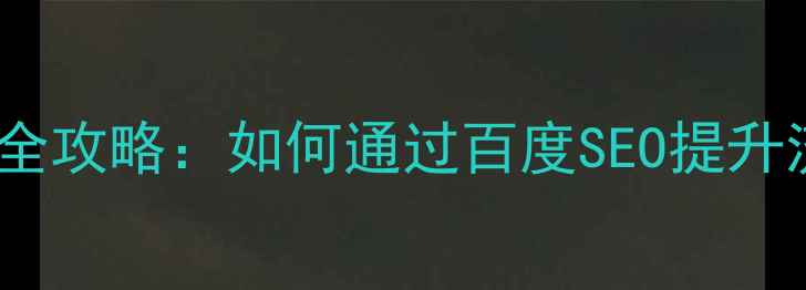 图片 网站优化运营全攻略：如何通过百度SEO提升流量与转化率1
