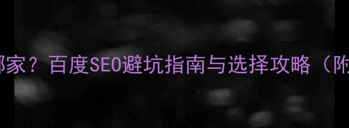 图片 网站优化选哪家？百度SEO避坑指南与选择攻略（附最新排名）1