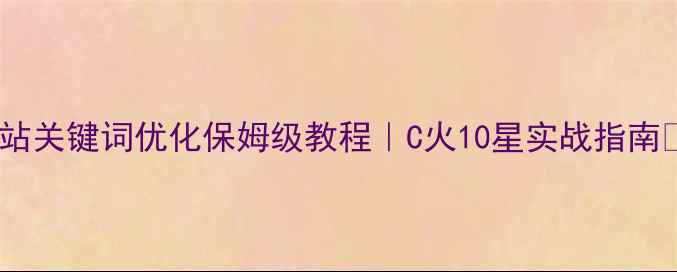 图片 网站关键词优化保姆级教程｜C火10星实战指南🔥1