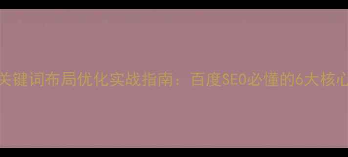 图片 网站关键词布局优化实战指南：百度SEO必懂的6大核心策略