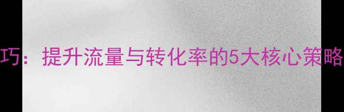 图片 网站内部优化技巧：提升流量与转化率的5大核心策略（附实操案例）