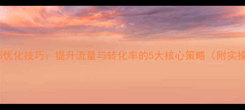 图片 网站内部优化技巧：提升流量与转化率的5大核心策略（附实操案例）1