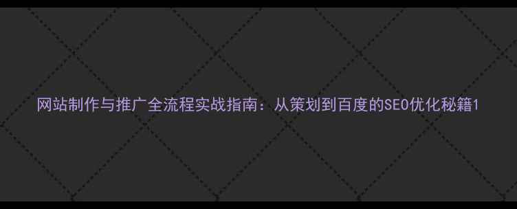 图片 网站制作与推广全流程实战指南：从策划到百度的SEO优化秘籍1