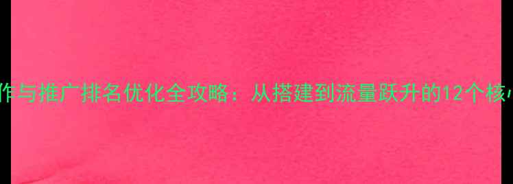 图片 网站制作与推广排名优化全攻略：从搭建到流量跃升的12个核心步骤1