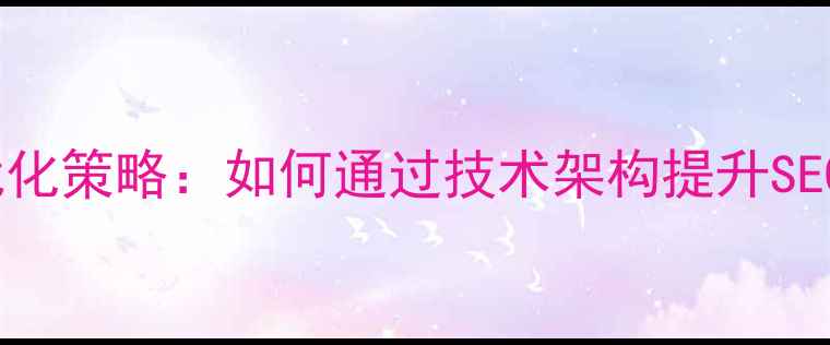 图片 网站前端与后台优化策略：如何通过技术架构提升SEO排名与用户体验2