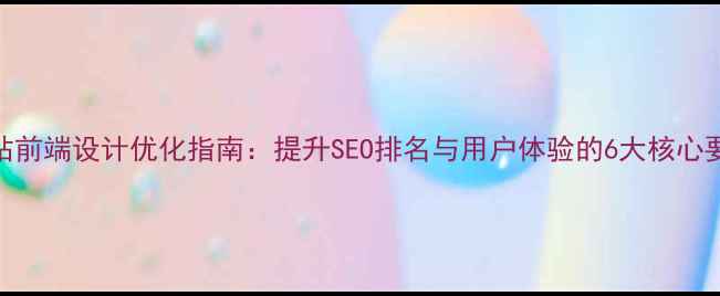 图片 网站前端设计优化指南：提升SEO排名与用户体验的6大核心要素