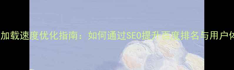 图片 网站加载速度优化指南：如何通过SEO提升百度排名与用户体验1