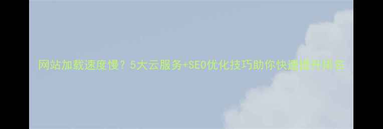 图片 网站加载速度慢？5大云服务+SEO优化技巧助你快速提升排名