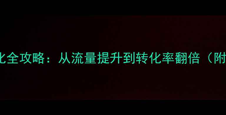 图片 网站后期优化全攻略：从流量提升到转化率翻倍（附实战案例）1