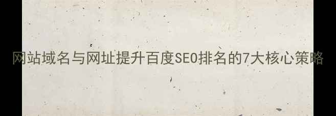 图片 网站域名与网址提升百度SEO排名的7大核心策略