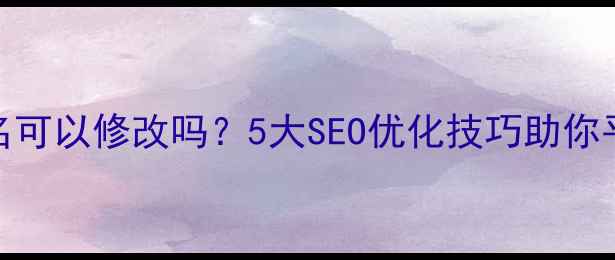 图片 网站域名可以修改吗？5大SEO优化技巧助你平稳过渡