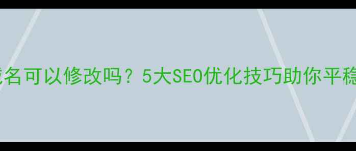 图片 网站域名可以修改吗？5大SEO优化技巧助你平稳过渡1