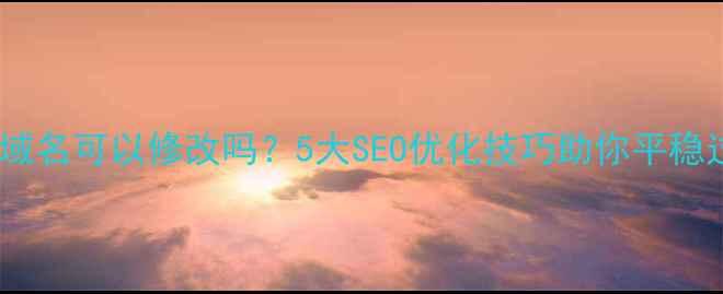 图片 网站域名可以修改吗？5大SEO优化技巧助你平稳过渡2
