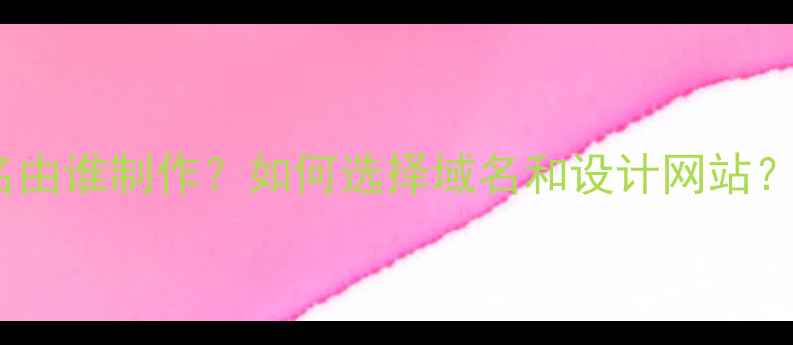 图片 网站域名由谁制作？如何选择域名和设计网站？全攻略1